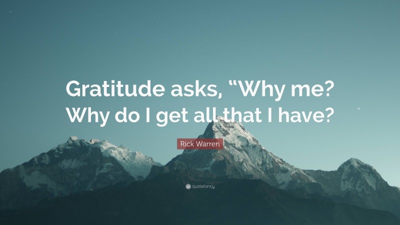 Rick Warren Quote: “Gratitude asks, “Why me? Why do I get all that I have?”