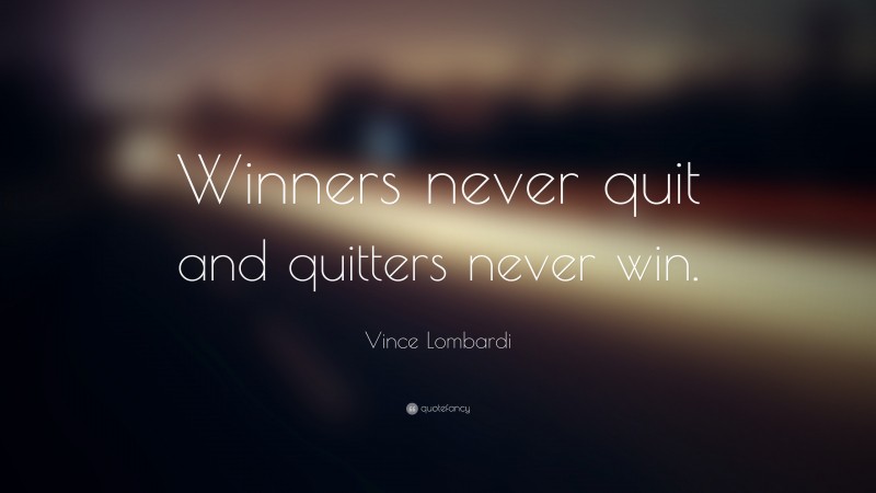Vince Lombardi Quote: “Winners never quit and quitters never win.”