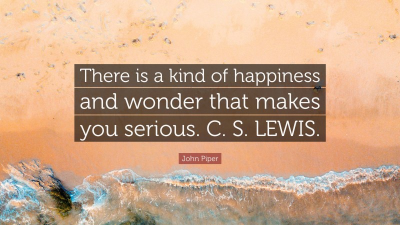 John Piper Quote: “There is a kind of happiness and wonder that makes you serious. C. S. LEWIS.”