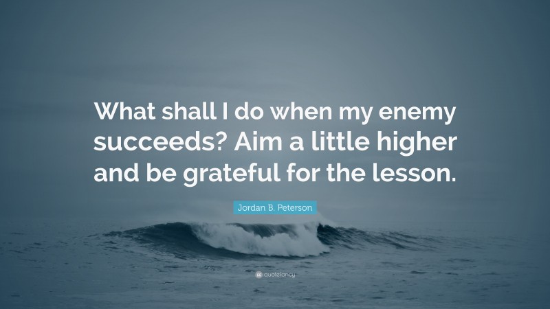 Jordan B. Peterson Quote: “What shall I do when my enemy succeeds? Aim a little higher and be grateful for the lesson.”