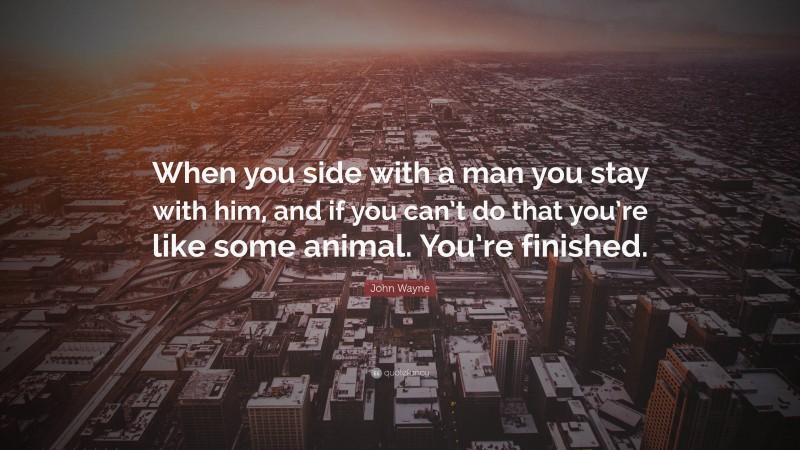 John Wayne Quote: “When you side with a man you stay with him, and if you can’t do that you’re like some animal. You’re finished.”