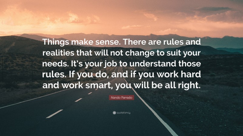 Nando Parrado Quote: “Things make sense. There are rules and realities that will not change to suit your needs. It’s your job to understand those rules. If you do, and if you work hard and work smart, you will be all right.”