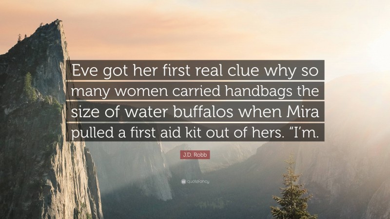 J.D. Robb Quote: “Eve got her first real clue why so many women carried handbags the size of water buffalos when Mira pulled a first aid kit out of hers. “I’m.”