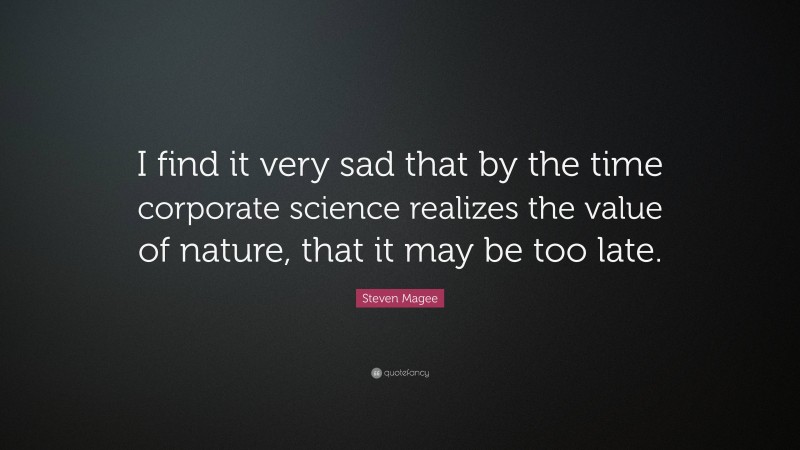 Steven Magee Quote: “I find it very sad that by the time corporate science realizes the value of nature, that it may be too late.”