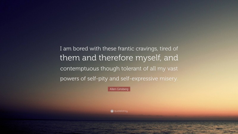 Allen Ginsberg Quote: “I am bored with these frantic cravings, tired of them and therefore myself, and contemptuous though tolerant of all my vast powers of self-pity and self-expressive misery.”