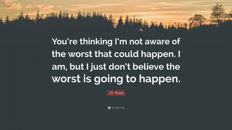 J.D. Robb Quote: “You’re thinking I’m not aware of the worst that could happen. I am, but I just don’t believe the worst is going to happen.”