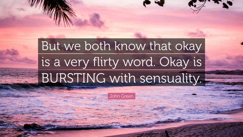 John Green Quote: “But we both know that okay is a very flirty word. Okay is BURSTING with sensuality.”