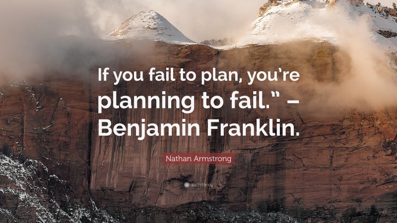 Nathan Armstrong Quote: “If you fail to plan, you’re planning to fail.” – Benjamin Franklin.”