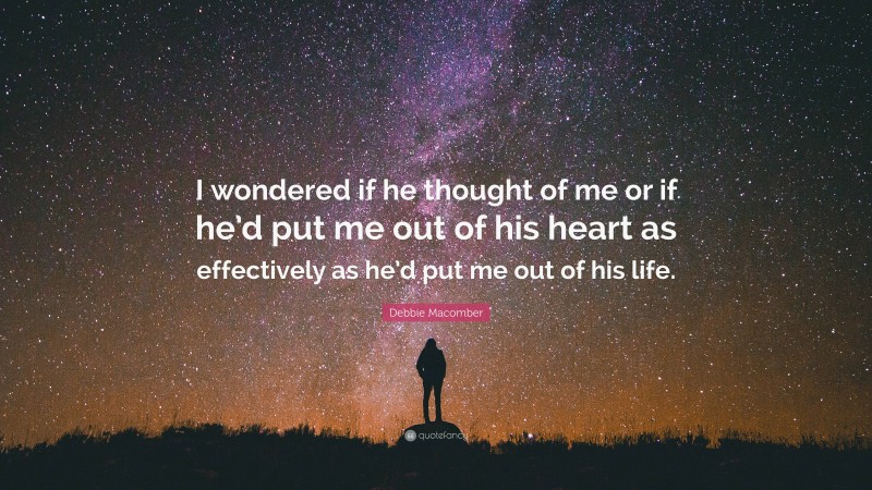 Debbie Macomber Quote: “I wondered if he thought of me or if he’d put me out of his heart as effectively as he’d put me out of his life.”