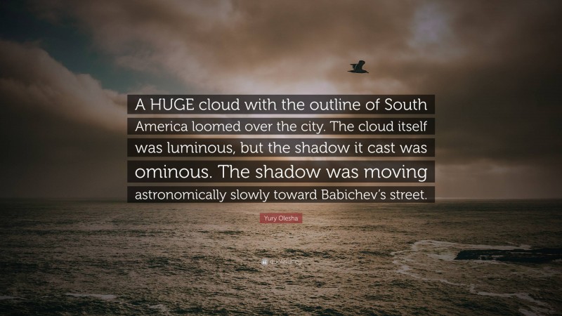 Yury Olesha Quote: “A HUGE cloud with the outline of South America loomed over the city. The cloud itself was luminous, but the shadow it cast was ominous. The shadow was moving astronomically slowly toward Babichev’s street.”