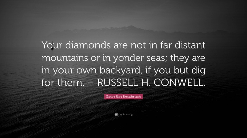 Sarah Ban Breathnach Quote: “Your diamonds are not in far distant mountains or in yonder seas; they are in your own backyard, if you but dig for them. – RUSSELL H. CONWELL.”