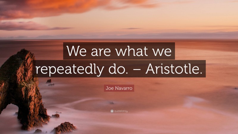 Joe Navarro Quote: “We are what we repeatedly do. – Aristotle.”