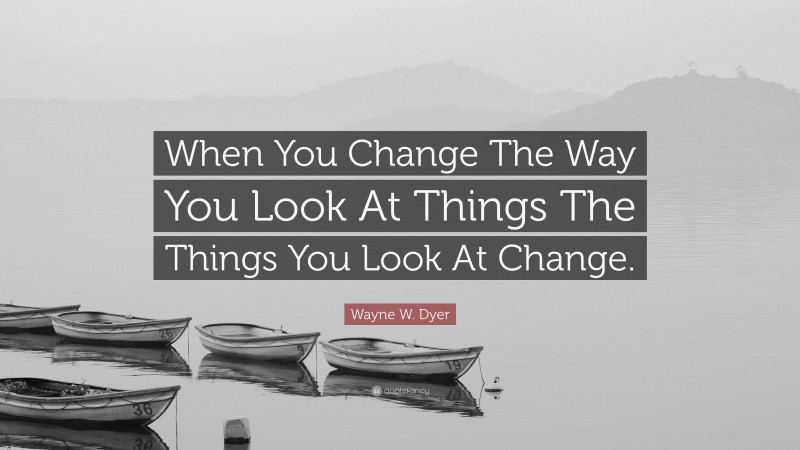 Wayne W. Dyer Quote: “When You Change The Way You Look At Things The Things You Look At Change.”