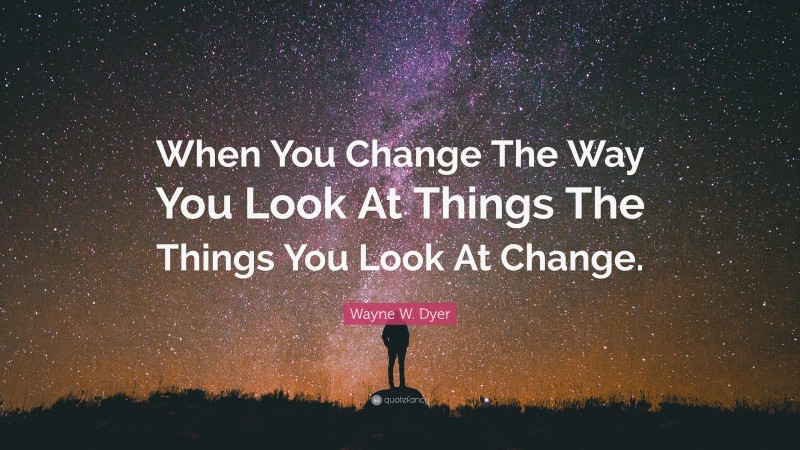 Wayne W. Dyer Quote: “When You Change The Way You Look At Things The Things You Look At Change.”