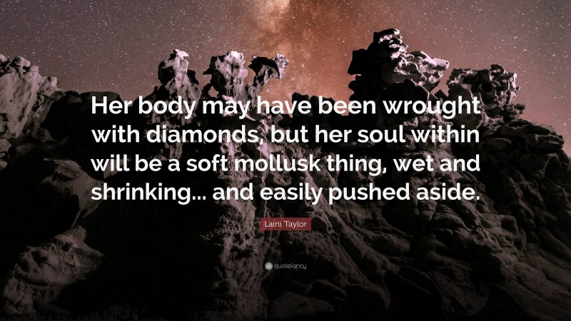 Laini Taylor Quote: “Her body may have been wrought with diamonds, but her soul within will be a soft mollusk thing, wet and shrinking... and easily pushed aside.”