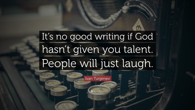 Ivan Turgenev Quote: “It’s no good writing if God hasn’t given you talent. People will just laugh.”