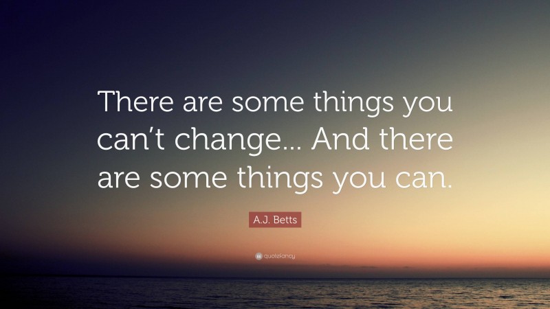 A.J. Betts Quote: “There are some things you can’t change... And there are some things you can.”