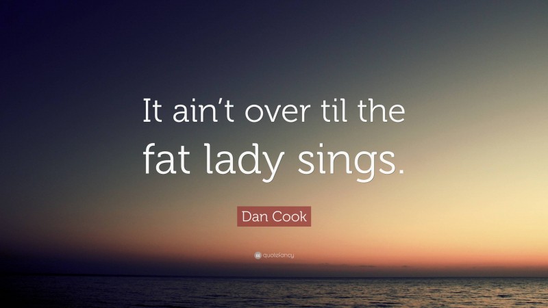 Dan Cook Quote: “It ain’t over til the fat lady sings.”