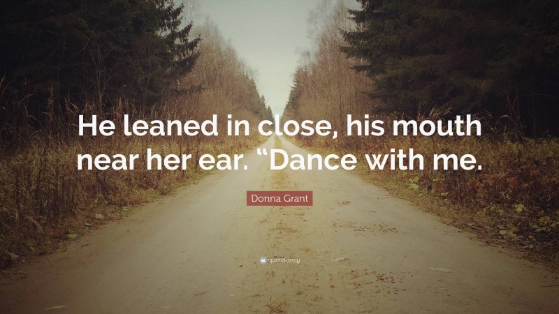 Donna Grant Quote: “He leaned in close, his mouth near her ear. “Dance with me.”