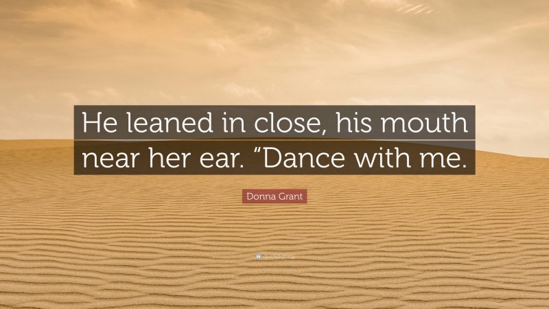 Donna Grant Quote: “He leaned in close, his mouth near her ear. “Dance with me.”