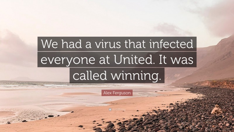 Alex Ferguson Quote: “We had a virus that infected everyone at United. It was called winning.”