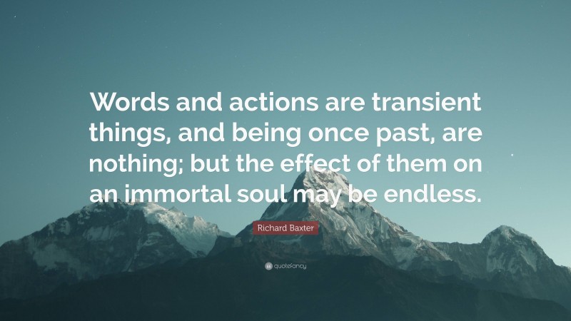 Richard Baxter Quote: “Words and actions are transient things, and being once past, are nothing; but the effect of them on an immortal soul may be endless.”