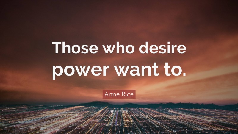 Anne Rice Quote: “Those who desire power want to.”