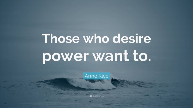 Anne Rice Quote: “Those who desire power want to.”