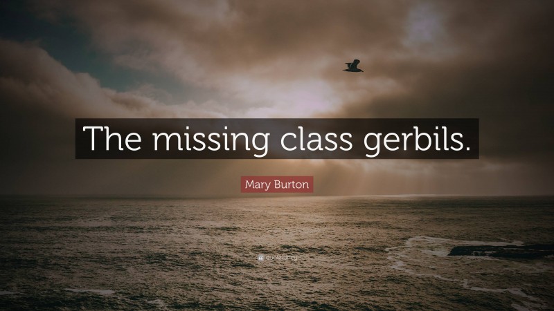 Mary Burton Quote: “The missing class gerbils.”