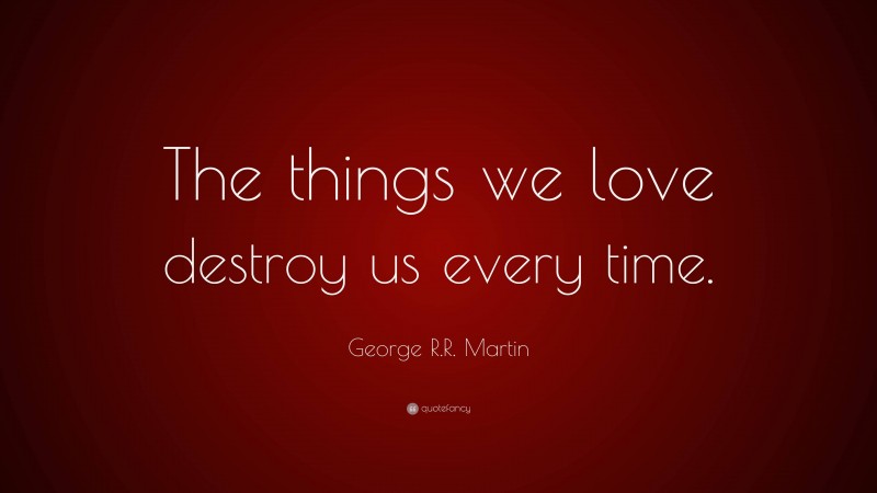 George R.R. Martin Quote: “The things we love destroy us every time.”