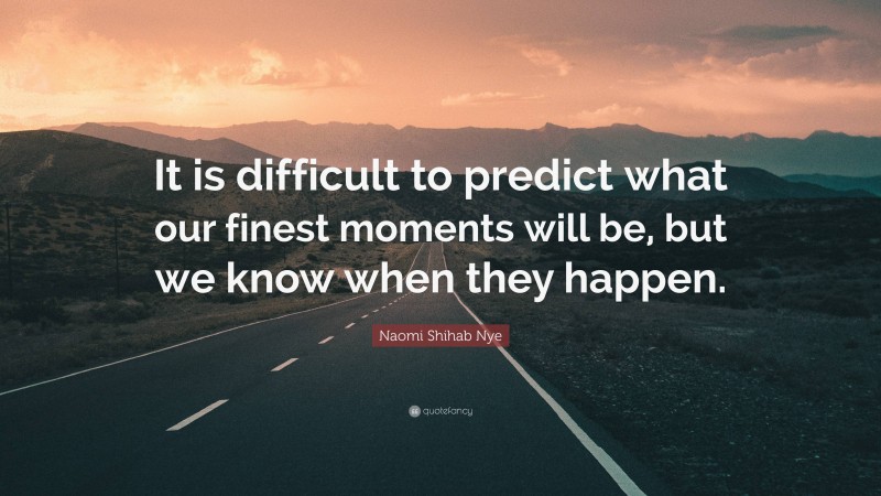 Naomi Shihab Nye Quote: “It is difficult to predict what our finest moments will be, but we know when they happen.”