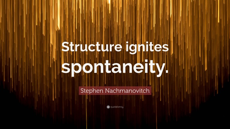 Stephen Nachmanovitch Quote: “Structure ignites spontaneity.”