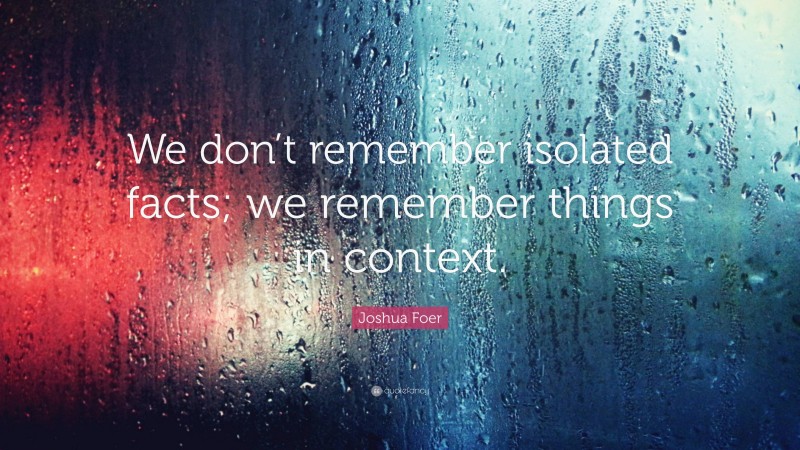 Joshua Foer Quote: “We don’t remember isolated facts; we remember things in context.”