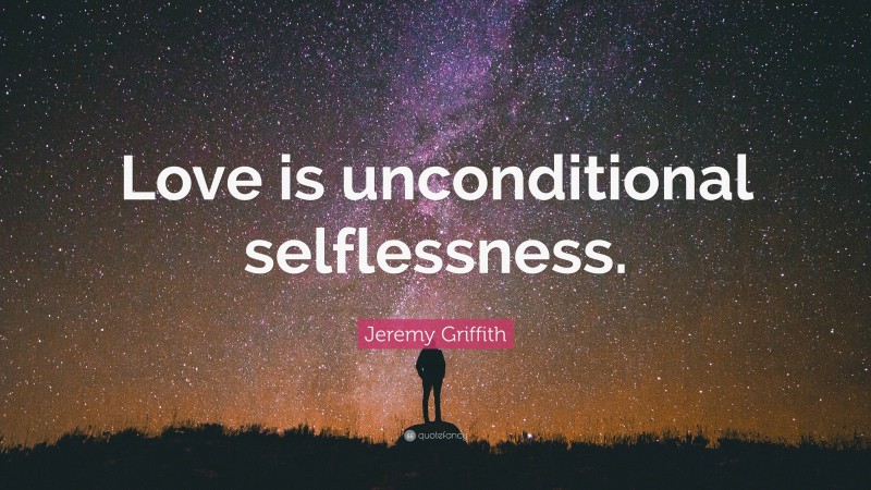 Jeremy Griffith Quote: “Love is unconditional selflessness.”