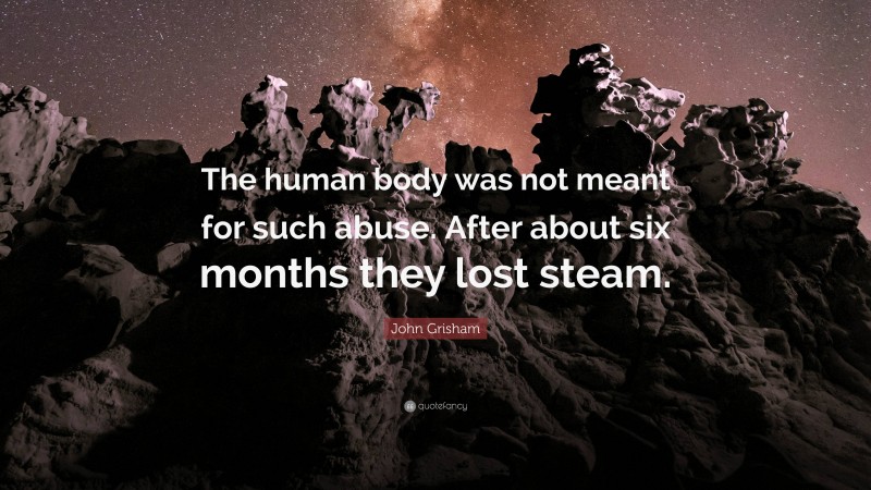 John Grisham Quote: “The human body was not meant for such abuse. After about six months they lost steam.”