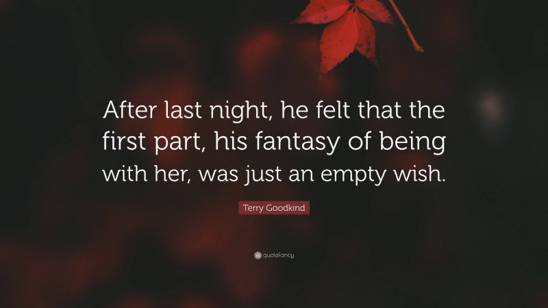 Terry Goodkind Quote: “After last night, he felt that the first part, his fantasy of being with her, was just an empty wish.”