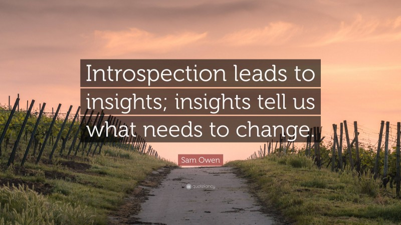 Sam Owen Quote: “Introspection leads to insights; insights tell us what needs to change.”