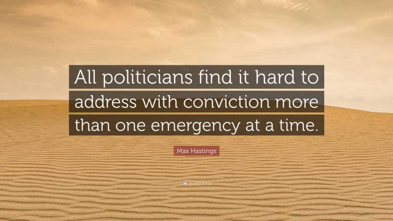 Max Hastings Quote: “All politicians find it hard to address with conviction more than one emergency at a time.”