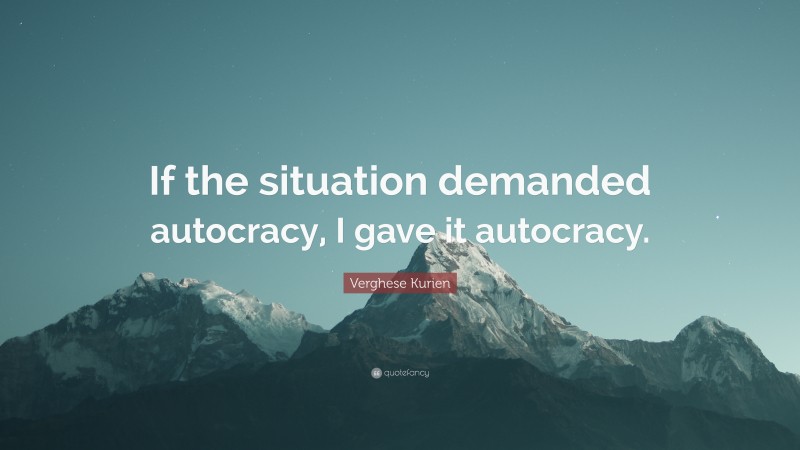 Verghese Kurien Quote: “If the situation demanded autocracy, I gave it autocracy.”
