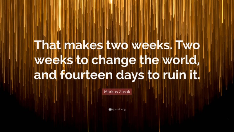 Markus Zusak Quote: “That makes two weeks. Two weeks to change the world, and fourteen days to ruin it.”