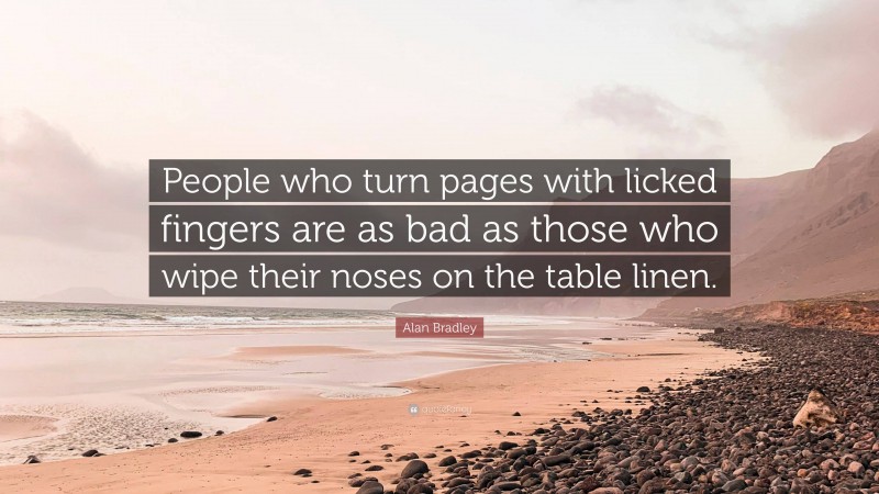 Alan Bradley Quote: “People who turn pages with licked fingers are as bad as those who wipe their noses on the table linen.”