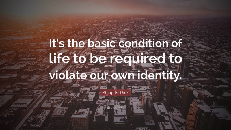 Philip K. Dick Quote: “It’s the basic condition of life to be required to violate our own identity.”