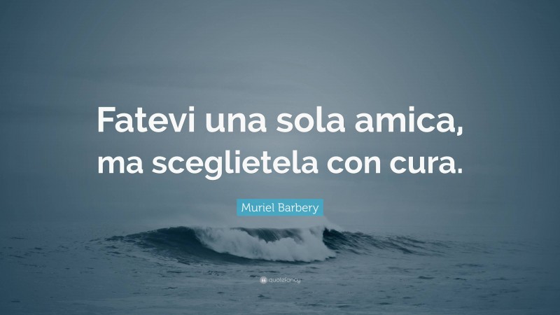 Muriel Barbery Quote: “Fatevi una sola amica, ma sceglietela con cura.”