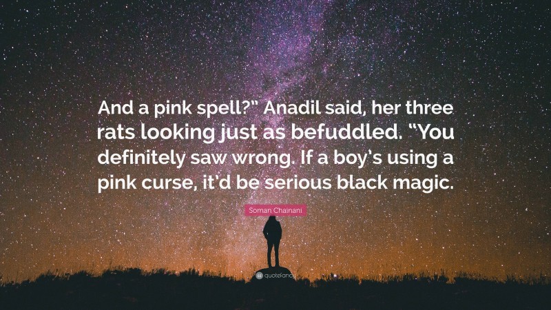 Soman Chainani Quote: “And a pink spell?” Anadil said, her three rats looking just as befuddled. “You definitely saw wrong. If a boy’s using a pink curse, it’d be serious black magic.”