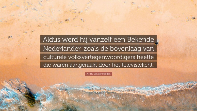 A.F.Th. van der Heijden Quote: “Aldus werd hij vanzelf een Bekende Nederlander, zoals de bovenlaag van culturele volksvertegenwoordigers heette die waren aangeraakt door het televisielicht.”