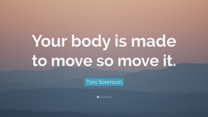Toni Sorenson Quote: “Your body is made to move so move it.”