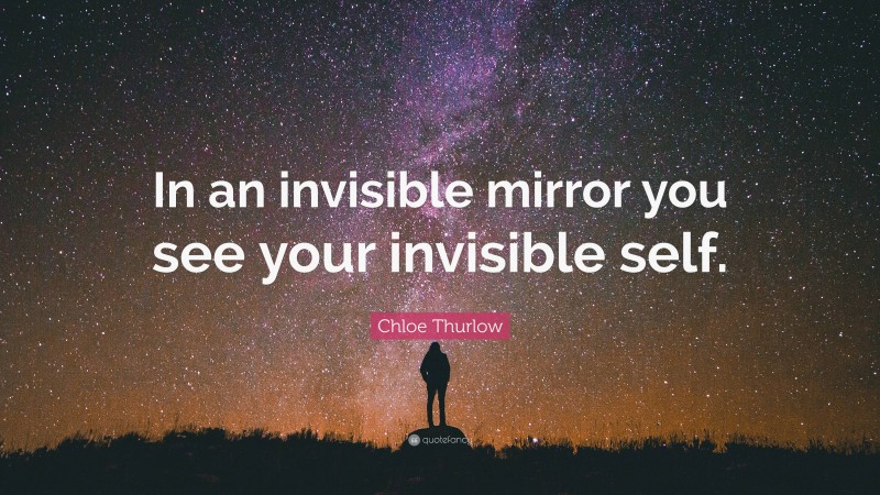 Chloe Thurlow Quote: “In an invisible mirror you see your invisible self.”