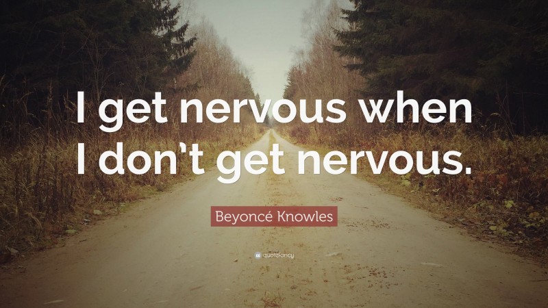 Beyoncé Knowles Quote: “I get nervous when I don’t get nervous.”