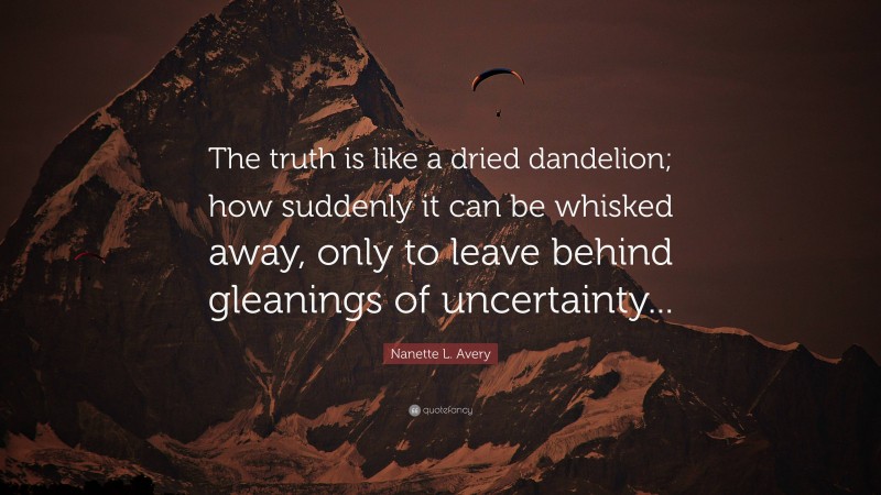 Nanette L. Avery Quote: “The truth is like a dried dandelion; how suddenly it can be whisked away, only to leave behind gleanings of uncertainty...”