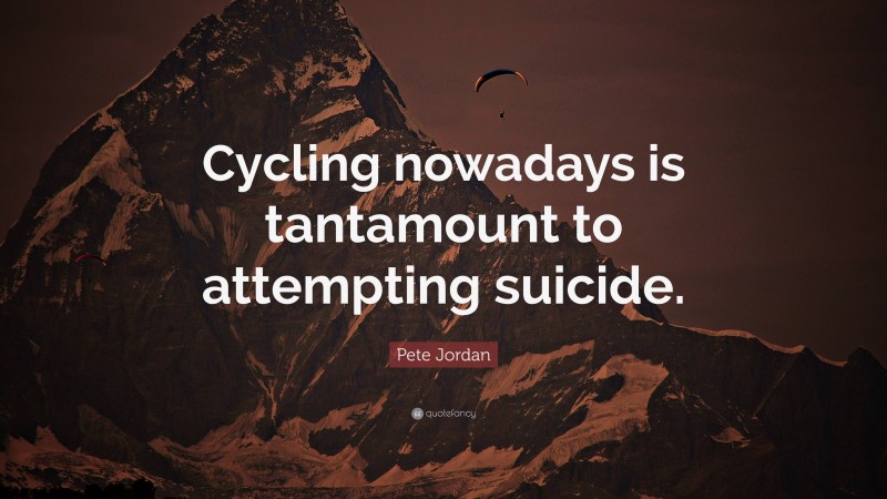 Pete Jordan Quote: “Cycling nowadays is tantamount to attempting suicide.”